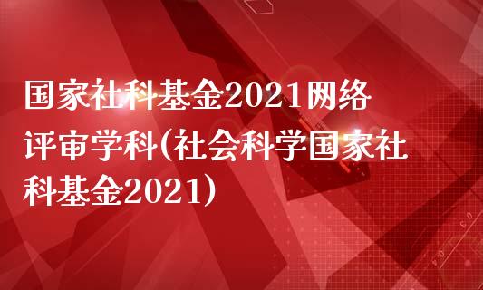 国家社科基金2021网络评审学科(社会科学国家社科基金2021)_https://www.zghnxxa.com_黄金期货_第1张