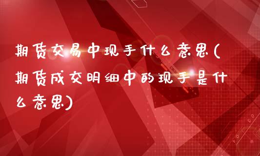 期货交易中现手什么意思(期货成交明细中的现手是什么意思)_https://www.zghnxxa.com_内盘期货_第1张