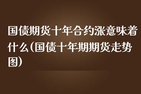 国债期货十年合约涨意味着什么(国债十年期期货走势图)_https://www.zghnxxa.com_期货直播室_第1张