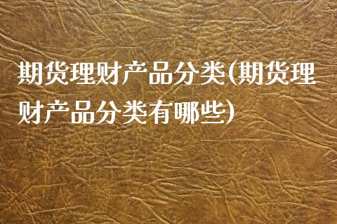 期货理财产品分类(期货理财产品分类有哪些)_https://www.zghnxxa.com_国际期货_第1张