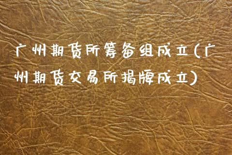 广州期货所筹备组成立(广州期货交易所揭牌成立)_https://www.zghnxxa.com_国际期货_第1张