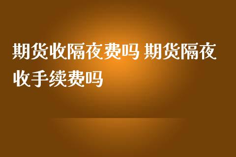 期货收隔夜费吗 期货隔夜收手续费吗_https://www.zghnxxa.com_期货直播室_第1张