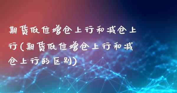 期货低位增仓上行和减仓上行(期货低位增仓上行和减仓上行的区别)_https://www.zghnxxa.com_内盘期货_第1张