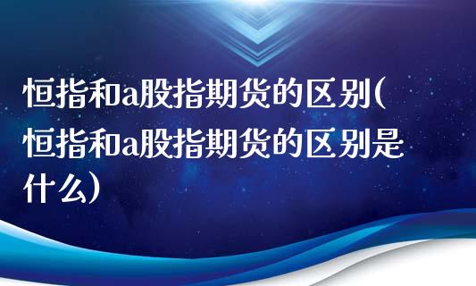 恒指和a股指期货的区别(恒指和a股指期货的区别是什么)_https://www.zghnxxa.com_黄金期货_第1张