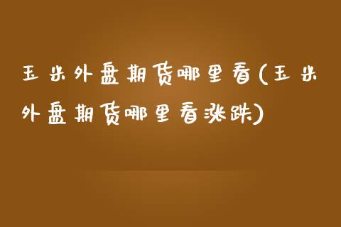 玉米外盘期货哪里看(玉米外盘期货哪里看涨跌)_https://www.zghnxxa.com_国际期货_第1张