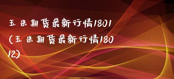 玉米期货最新行情1801(玉米期货最新行情18012)_https://www.zghnxxa.com_黄金期货_第1张