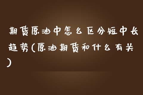 期货原油中怎么区分短中长趋势(原油期货和什么有关)_https://www.zghnxxa.com_期货直播室_第1张