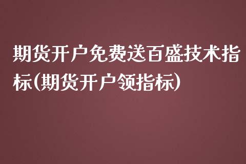 期货开户免费送百盛技术指标(期货开户领指标)_https://www.zghnxxa.com_国际期货_第1张