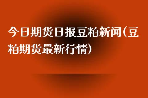 今日期货日报豆粕新闻(豆粕期货最新行情)_https://www.zghnxxa.com_期货直播室_第1张