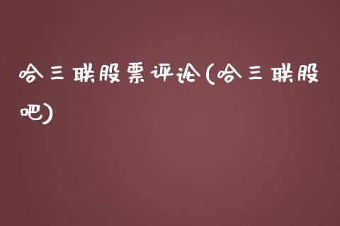 哈三联股票评论(哈三联股吧)_https://www.zghnxxa.com_国际期货_第1张