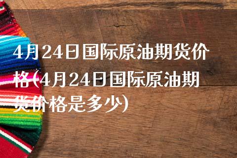 4月24日国际原油期货价格(4月24日国际原油期货价格是多少)_https://www.zghnxxa.com_内盘期货_第1张