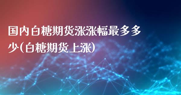 国内白糖期货涨涨幅最多多少(白糖期货上涨)_https://www.zghnxxa.com_内盘期货_第1张