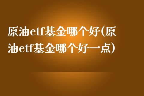 原油etf基金哪个好(原油etf基金哪个好一点)_https://www.zghnxxa.com_黄金期货_第1张