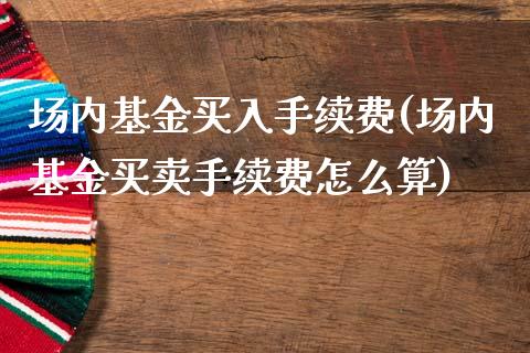 场内基金买入手续费(场内基金买卖手续费怎么算)_https://www.zghnxxa.com_国际期货_第1张