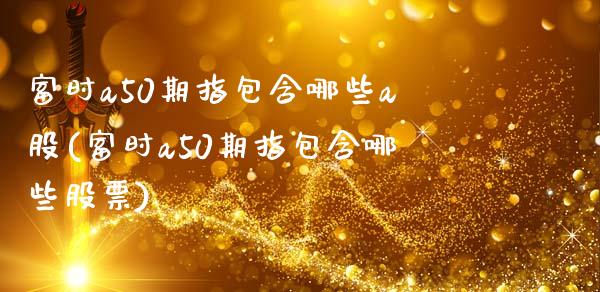 富时a50期指包含哪些a股(富时a50期指包含哪些股票)_https://www.zghnxxa.com_国际期货_第1张