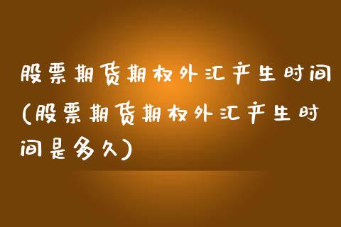 股票期货期权外汇产生时间(股票期货期权外汇产生时间是多久)_https://www.zghnxxa.com_国际期货_第1张