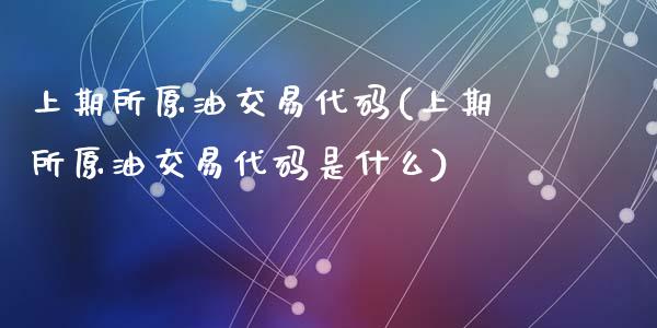 上期所原油交易代码(上期所原油交易代码是什么)_https://www.zghnxxa.com_国际期货_第1张