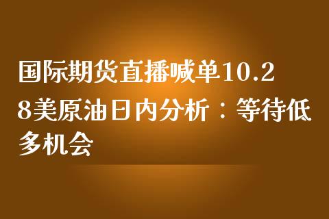 国际期货直播喊单10.28美原油日内分析：等待低多机会_https://www.zghnxxa.com_国际期货_第1张