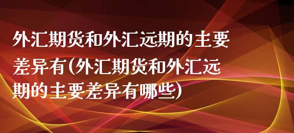 外汇期货和外汇远期的主要差异有(外汇期货和外汇远期的主要差异有哪些)_https://www.zghnxxa.com_黄金期货_第1张