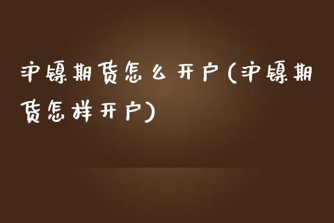 沪镍期货怎么开户(沪镍期货怎样开户)_https://www.zghnxxa.com_国际期货_第1张