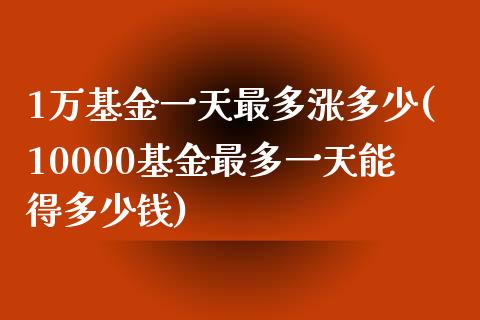 1万基金一天最多涨多少(10000基金最多一天能得多少钱)_https://www.zghnxxa.com_期货直播室_第1张