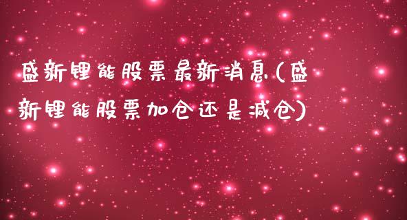 盛新锂能股票最新消息(盛新锂能股票加仓还是减仓)_https://www.zghnxxa.com_内盘期货_第1张