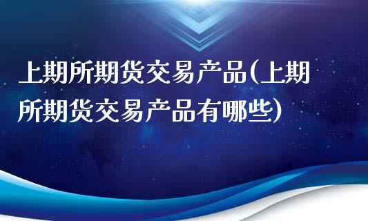 上期所期货交易产品(上期所期货交易产品有哪些)_https://www.zghnxxa.com_黄金期货_第1张