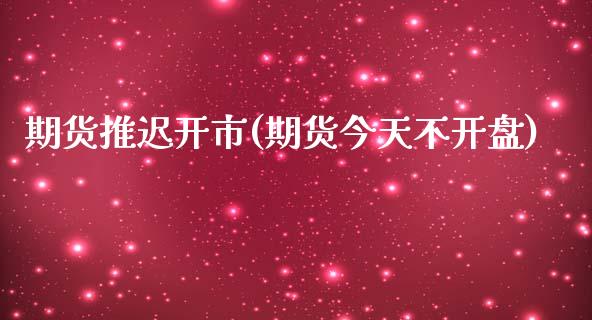 期货推迟开市(期货今天不开盘)_https://www.zghnxxa.com_期货直播室_第1张