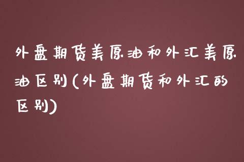 外盘期货美原油和外汇美原油区别(外盘期货和外汇的区别)_https://www.zghnxxa.com_期货直播室_第1张