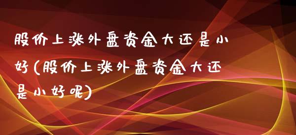 股价上涨外盘资金大还是小好(股价上涨外盘资金大还是小好呢)_https://www.zghnxxa.com_期货直播室_第1张