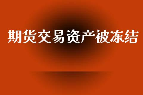 期货交易资产被冻结_https://www.zghnxxa.com_内盘期货_第1张