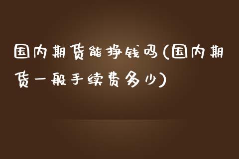 国内期货能挣钱吗(国内期货一般手续费多少)_https://www.zghnxxa.com_黄金期货_第1张