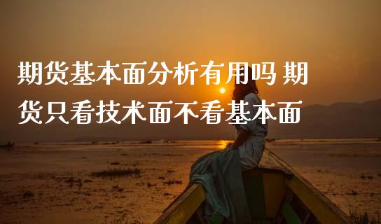 期货基本面分析有用吗 期货只看技术面不看基本面_https://www.zghnxxa.com_内盘期货_第1张