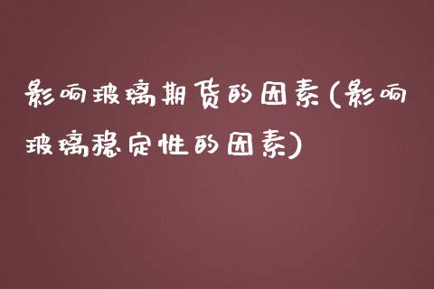 影响玻璃期货的因素(影响玻璃稳定性的因素)_https://www.zghnxxa.com_内盘期货_第1张