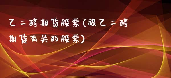 乙二醇期货股票(跟乙二醇期货有关的股票)_https://www.zghnxxa.com_期货直播室_第1张