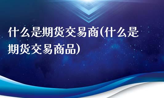 什么是期货交易商(什么是期货交易商品)_https://www.zghnxxa.com_内盘期货_第1张