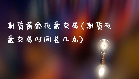 期货黄金夜盘交易(期货夜盘交易时间是几点)_https://www.zghnxxa.com_黄金期货_第1张