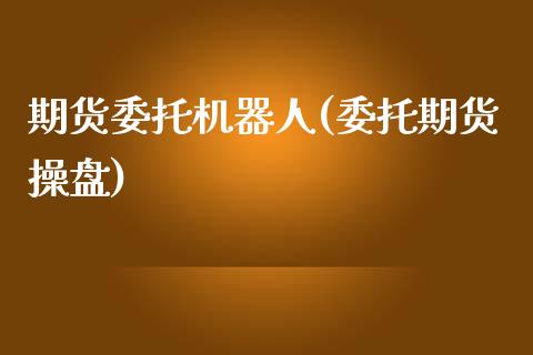 期货委托机器人(委托期货操盘)_https://www.zghnxxa.com_内盘期货_第1张