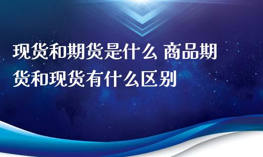 现货和期货是什么 商品期货和现货有什么区别_https://www.zghnxxa.com_内盘期货_第1张