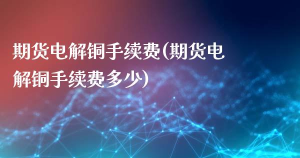 期货电解铜手续费(期货电解铜手续费多少)_https://www.zghnxxa.com_内盘期货_第1张