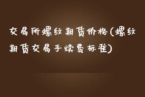 交易所螺纹期货价格(螺纹期货交易手续费标准)_https://www.zghnxxa.com_国际期货_第1张