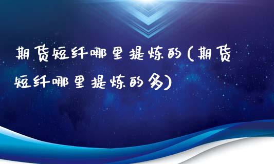 期货短纤哪里提炼的(期货短纤哪里提炼的多)_https://www.zghnxxa.com_期货直播室_第1张