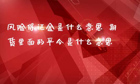 风险保证金是什么意思 期货里面的平今是什么意思_https://www.zghnxxa.com_期货直播室_第1张