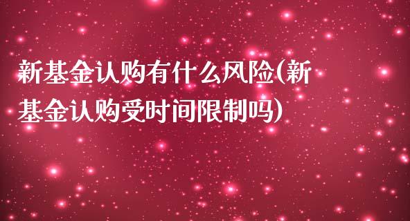 新基金认购有什么风险(新基金认购受时间限制吗)_https://www.zghnxxa.com_内盘期货_第1张