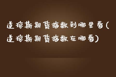 道琼斯期货指数到哪里看(道琼斯期货指数在哪看)_https://www.zghnxxa.com_国际期货_第1张