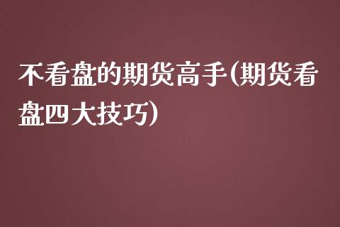 不看盘的期货高手(期货看盘四大技巧)_https://www.zghnxxa.com_期货直播室_第1张