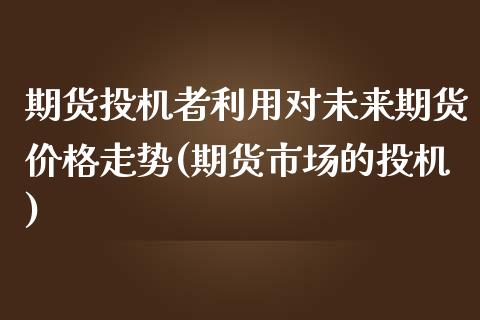 期货投机者利用对未来期货价格走势(期货市场的投机)_https://www.zghnxxa.com_期货直播室_第1张