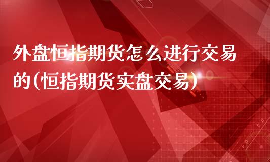 外盘恒指期货怎么进行交易的(恒指期货实盘交易)_https://www.zghnxxa.com_黄金期货_第1张