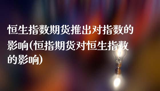 恒生指数期货推出对指数的影响(恒指期货对恒生指数的影响)_https://www.zghnxxa.com_内盘期货_第1张