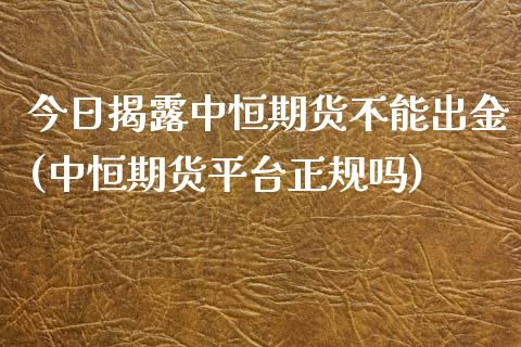 今日揭露中恒期货不能出金(中恒期货平台正规吗)_https://www.zghnxxa.com_内盘期货_第1张